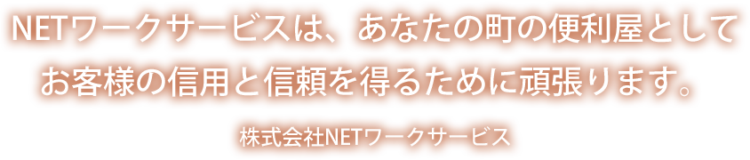 NETワークサービスは、あなたの町の便利屋としてお客様の信用と信頼を得るために頑張ります。株式会社NETワークサービス