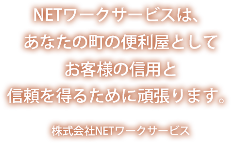 NETワークサービスは、あなたの町の便利屋としてお客様の信用と信頼を得るために頑張ります。株式会社NETワークサービス